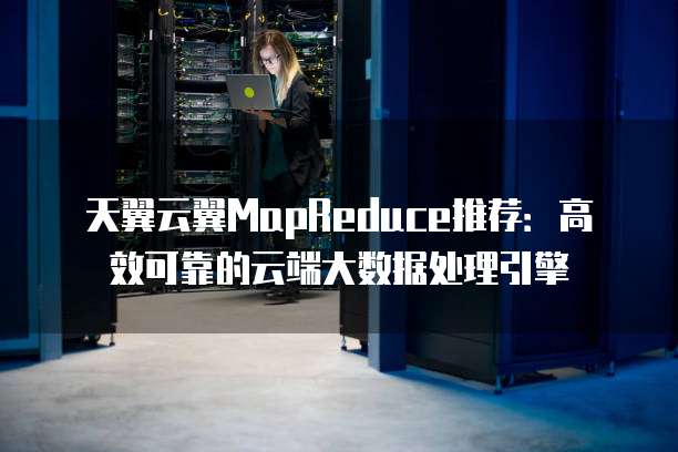 天翼云翼MapReduce推荐：高效可靠的云端大数据处理引擎