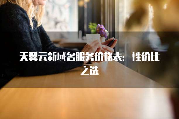 天翼云新域名服务价格表:性价比之选