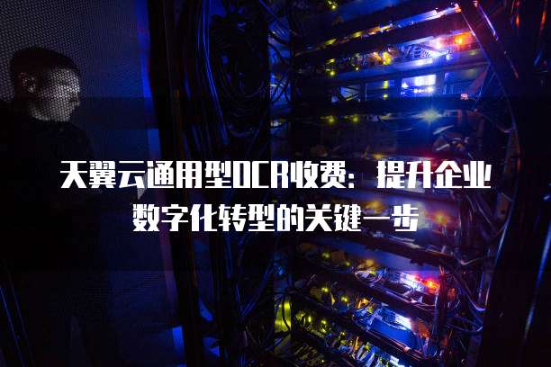 天翼云通用型OCR收费:提升企业数字化转型的关键一步