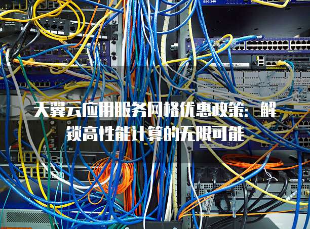 天翼云应用服务网格优惠政策：解锁高性能计算的无限可能