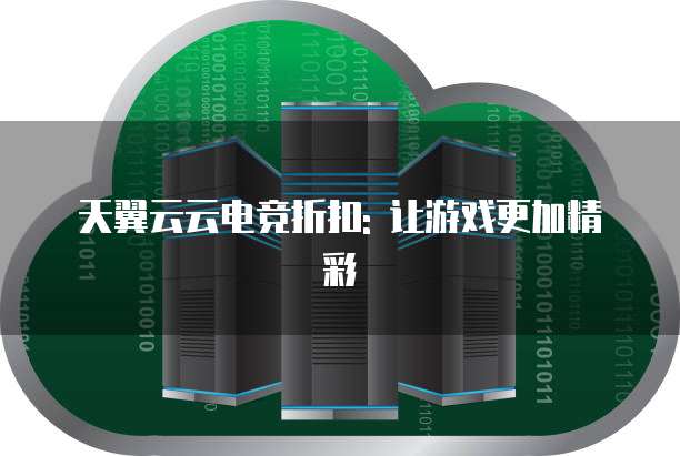 天翼云云电竞折扣: 让游戏更加精彩