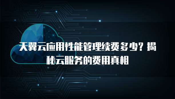 天翼云应用性能管理续费多少?揭秘云服务的费用真相