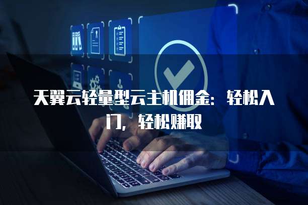 天翼云轻量型云主机佣金:轻松入门,轻松赚取
