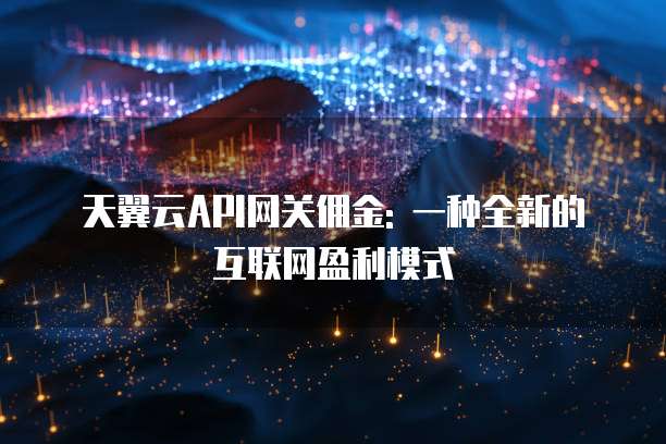 天翼云API网关佣金: 一种全新的互联网盈利模式