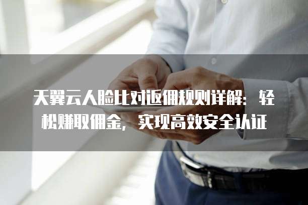 天翼云人脸比对返佣规则详解:轻松赚取佣金,实现高效安全认证
