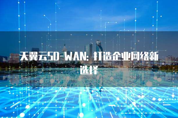 天翼云SD-WAN: 打造企业网络新选择