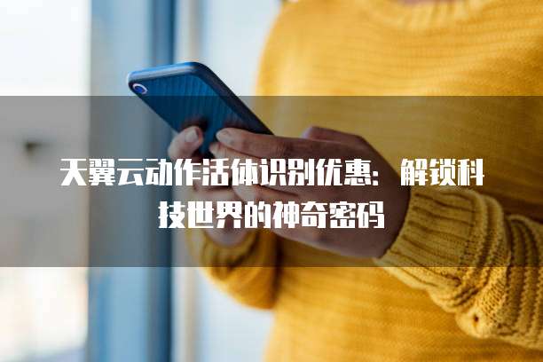 天翼云动作活体识别优惠:解锁科技世界的神奇密码