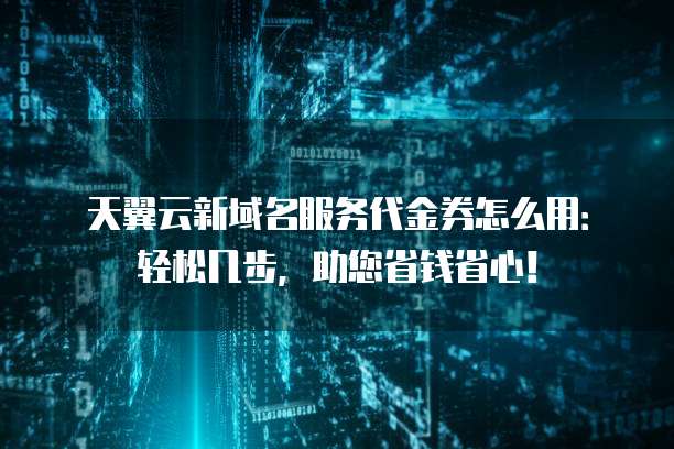 天翼云新域名服务代金券怎么用：轻松几步，助您省钱省心！