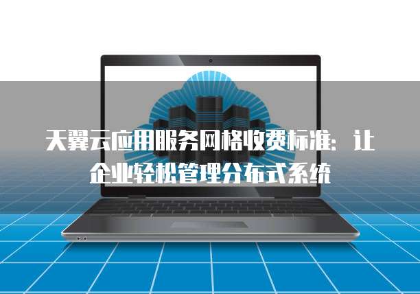 天翼云应用服务网格收费标准:让企业轻松管理分布式系统