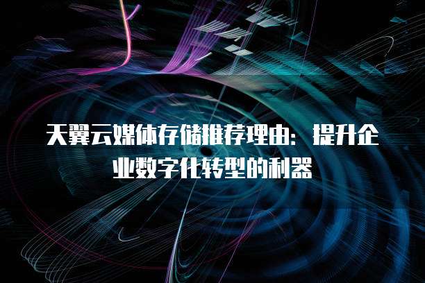 天翼云媒体存储推荐理由:提升企业数字化转型的利器