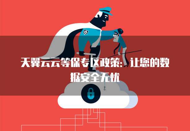 天翼云云等保专区政策:让您的数据安全无忧