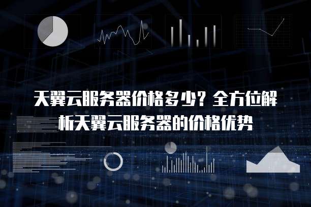 天翼云服务器价格多少？全方位解析天翼云服务器的价格优势