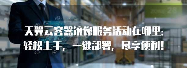 天翼云容器镜像服务活动在哪里:轻松上手,一键部署,尽享便利!