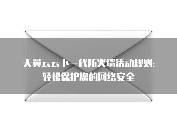 天翼云云下一代防火墙活动规则:轻松保护您的网络安全