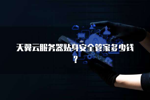 天翼云服务器贴身安全管家多少钱?