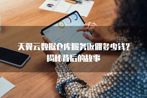 天翼云数据仓库服务返佣多少钱?揭秘背后的故事