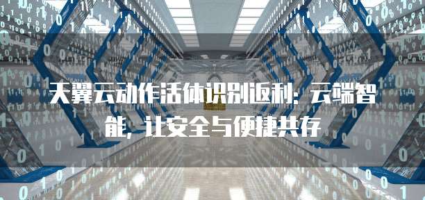 天翼云动作活体识别返利: 云端智能, 让安全与便捷共存