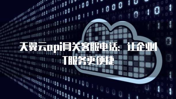 天翼云api网关客服电话:让企业IT服务更便捷