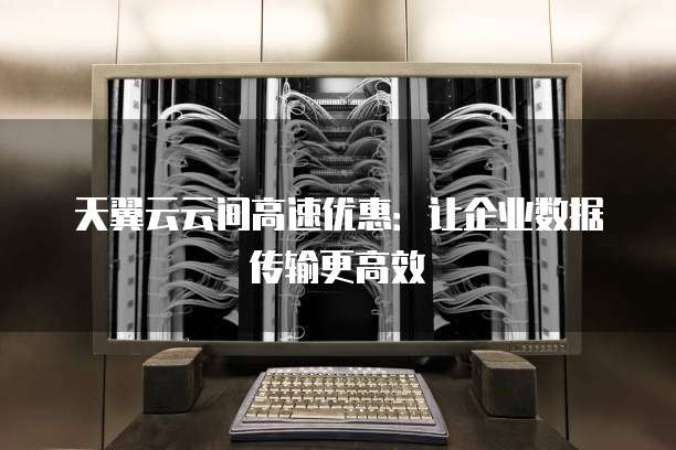 天翼云云间高速优惠:让企业数据传输更高效