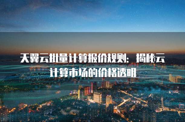 天翼云批量计算报价规则:揭秘云计算市场的价格透明