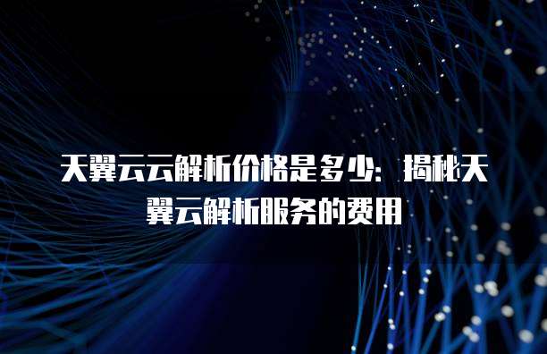 天翼云云解析价格是多少:揭秘天翼云解析服务的费用