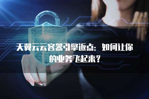 天翼云云容器引擎返点:如何让你的业务飞起来?