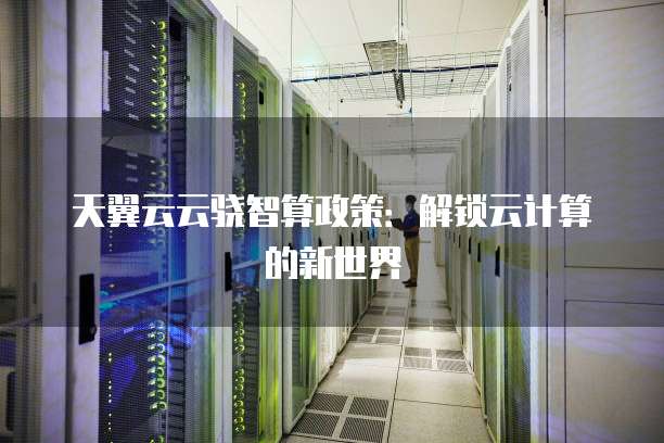 天翼云云骁智算政策:解锁云计算的新世界