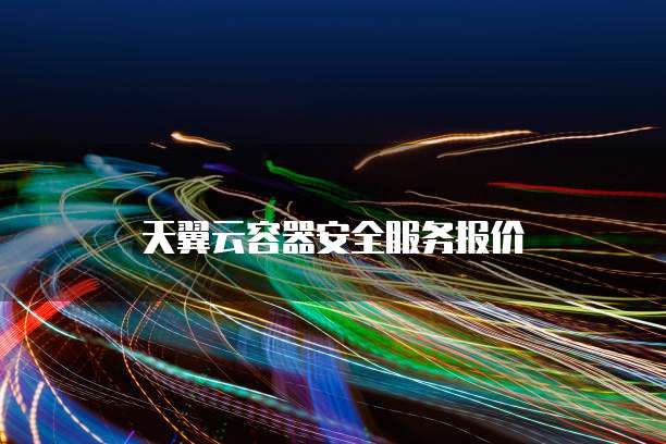 天翼云容器安全服务报价