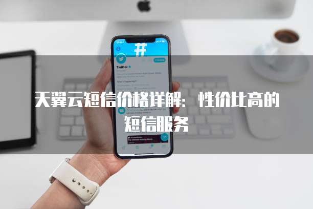 天翼云短信价格详解：性价比高的短信服务