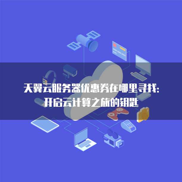 天翼云服务器优惠券在哪里寻找:开启云计算之旅的钥匙