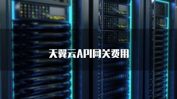 天翼云API网关费用