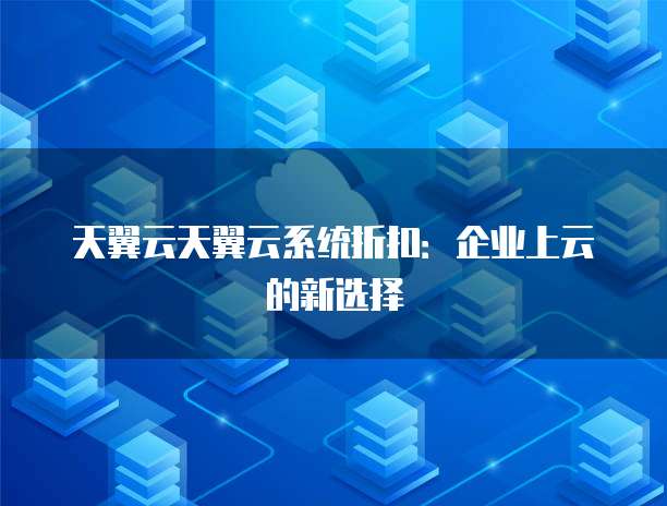 天翼云天翼云系统折扣：企业上云的新选择