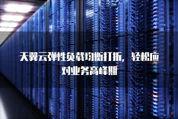 天翼云弹性负载均衡打折,轻松应对业务高峰期