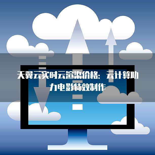 天翼云实时云渲染价格：云计算助力电影特效制作