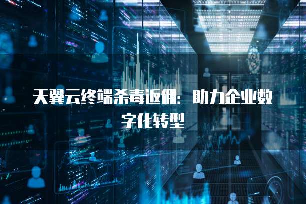天翼云终端杀毒返佣:助力企业数字化转型