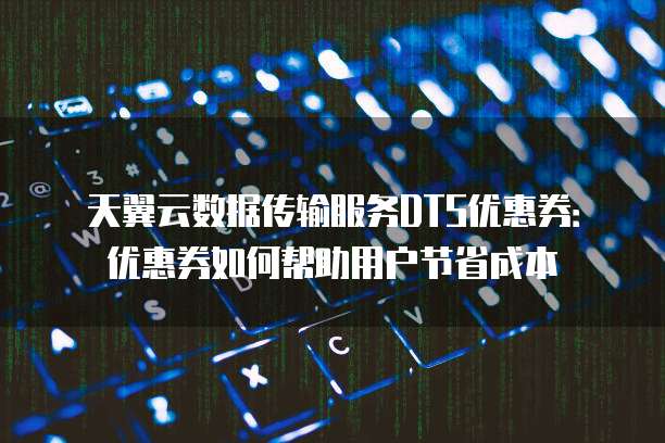 天翼云数据传输服务DTS优惠券:优惠券如何帮助用户节省成本