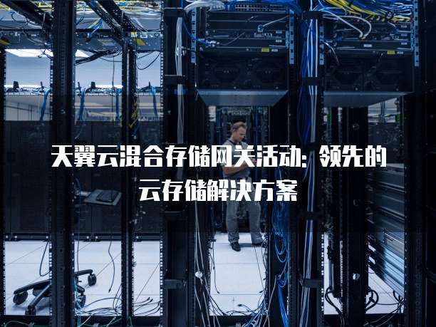 天翼云混合存储网关活动: 领先的云存储解决方案