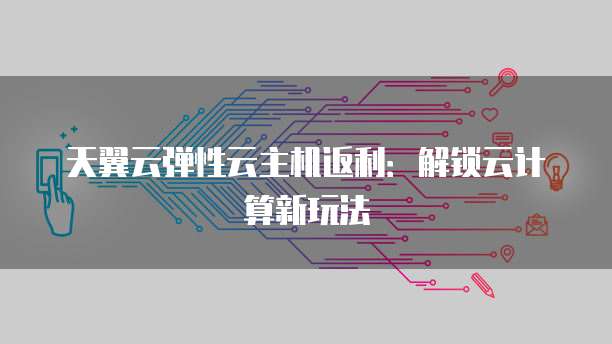 天翼云弹性云主机返利：解锁云计算新玩法