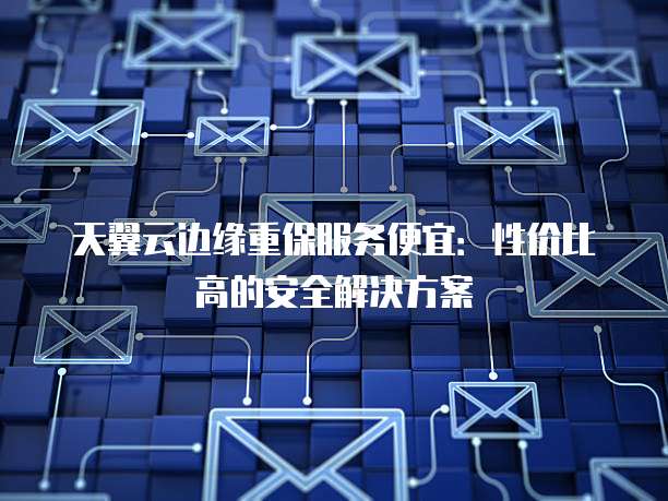 天翼云边缘重保服务便宜:性价比高的安全解决方案