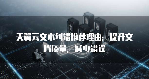 天翼云文本纠错推荐理由：提升文档质量，减少错误