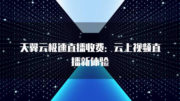 天翼云极速直播收费:云上视频直播新体验