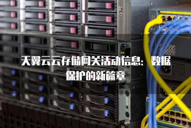 天翼云云存储网关活动信息:数据保护的新篇章
