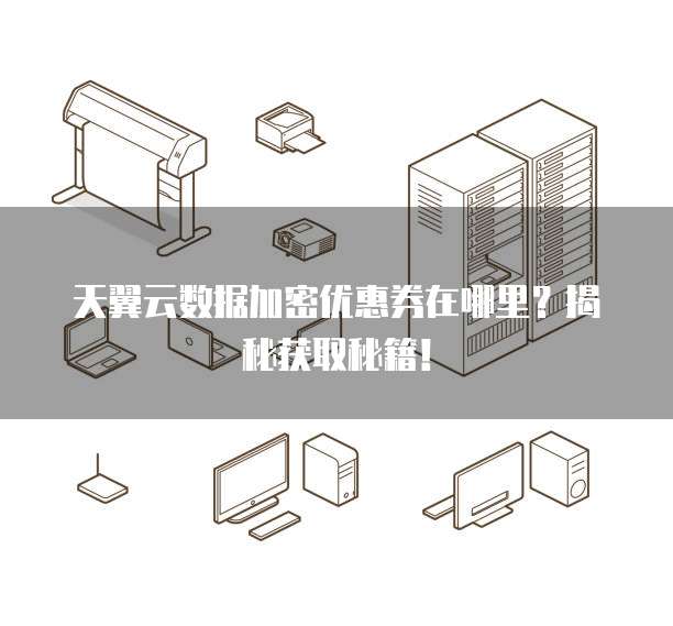 天翼云数据加密优惠券在哪里?揭秘获取秘籍!