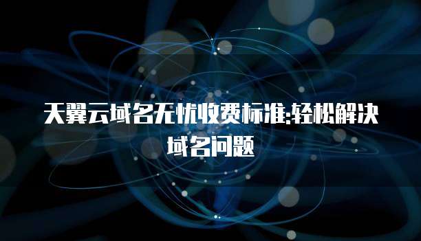 天翼云域名无忧收费标准:轻松解决域名问题