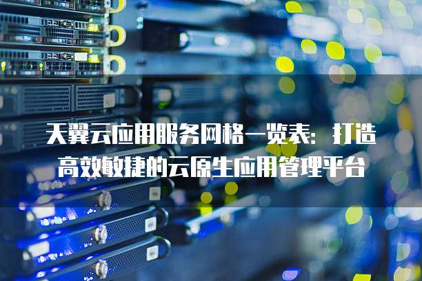 天翼云应用服务网格一览表:打造高效敏捷的云原生应用管理平台