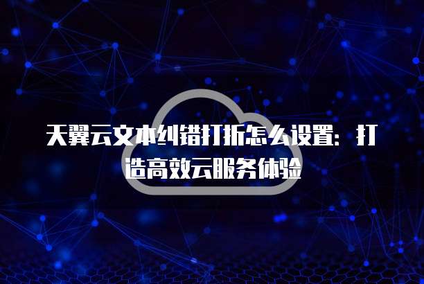 天翼云文本纠错打折怎么设置:打造高效云服务体验