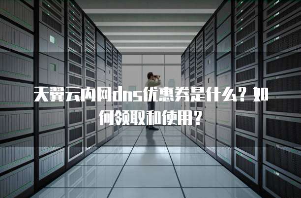 天翼云内网dns优惠券是什么?如何领取和使用?