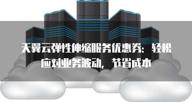 天翼云弹性伸缩服务优惠券:轻松应对业务波动,节省成本