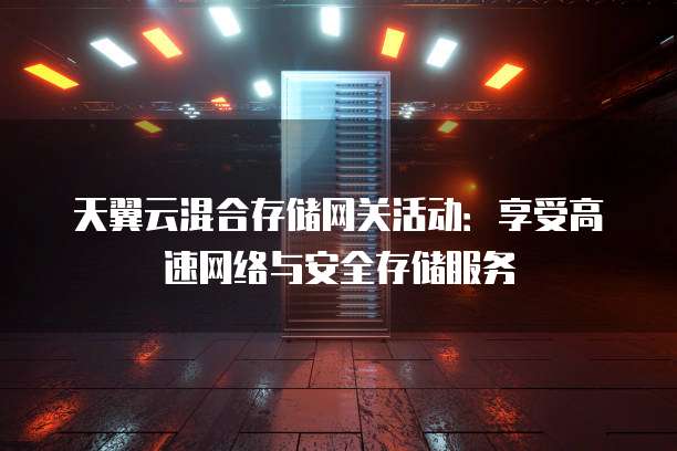 天翼云混合存储网关活动：享受高速网络与安全存储服务
