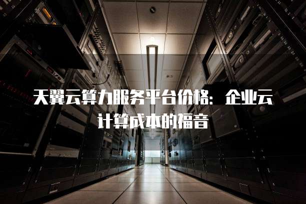 天翼云算力服务平台价格:企业云计算成本的福音